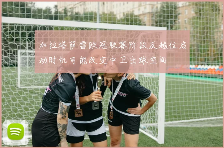 加拉塔萨雷欧冠联赛阶段反越位启动时机可能改变中卫出球空间